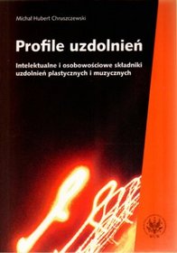 Profile uzdolnień. Intelektualne i osobowościowe składniki uzdolnień plastycznych i muzycznych