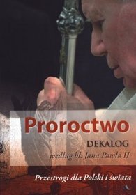 Proroctwo. Dekalog według Jana Pawła II. Przestrogi dla Polski i świata