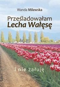 Prześladowałam Lecha Wałęsę i nie żałuję