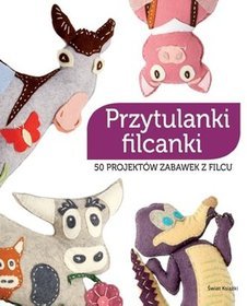 Przytulanki filcanki. 50 projektów zabawek z filcu