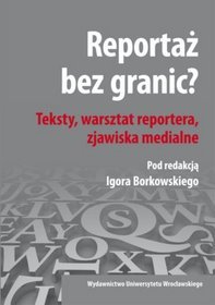 Reportaż bez granic? Teksty, warsztat reportera, zjawiska medialne.