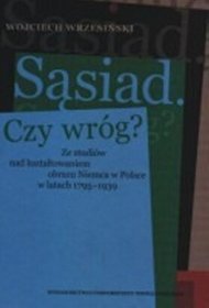Sąsiad. Czy wróg? Ze studiów nad kształtowaniem obrazu Niemca w Polsce w latach 1795-1939
