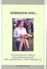 Scenariusze lekcji wychowawczych dla pokolenia Jana Pawła II. Szukałem Was... - materiały pomocnicze dla nauczycieli, gimnazjum