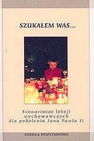 Scenariusze lekcji wychowawczych dla pokolenia Jana Pawła II. Szukałem Was... - materiały pomocnicze dla nauczycieli, szkoła podstawowa