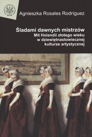 Śladami dawnych mistrzów. Mit Holandii złotego wieku w dziewiętnastowiecznej kulturze artystycznej