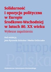 Solidarność i opozycja polityczna w Europie Środkowo-Wschodniej w latach 80. XX wieku. Wybrane zagadnienia