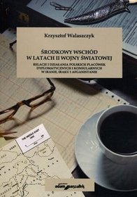 Środkowy Wschód w latach II wojny światowej. Relacje i działania polskich placówek dyplomatycznych i konsularnych w Iranie, Iraku i Afganistanie