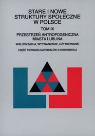 Stare i nowe struktury społeczne w Polsce. Tom IX. Przestrzeń antropogeniczna miasta Lublina. Waloryzacja, wytwarzanie, użytkowanie