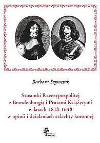 Stosunki Rzeczypospolitej z Branderburgią i Prusami Książęcymi w latach 1648-1658 w opinii i działaniach szlachty koronnej
