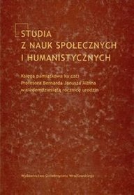 Studia z nauk społecznych i humanistycznych. Księga pamiątkowa ku czci Profesora Bernarda Janusza Albina w siedemdziesiątą rocznicę urodzin