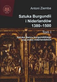 Sztuka Burgundii i Niderlandów 1380-1500. Tom I: Sztuka dworu burgundzkiego oraz miast niderlandzkich