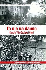 To Nie Na Darmo... Grudzień `70 W Gdańsku I Gdyni