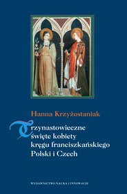 Trzynastowieczne święte kobiety kręgu franciszkańskiego Polski i Czech. Kształtowanie się i rozwój kultów w średniowieczu