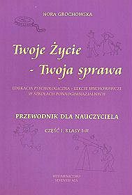 Twoje życie - twoja sprawa. Edukacja psychologiczna - lekcje wychowawcze w szkołach ponadgimnazjalnych. Przewodnik dla nauczyciela. Część 1, klasy I-II