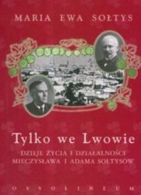 Tylko we Lwowie. Dzieje życia i działalności Mieczysława i Adama Sołtysów