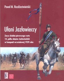 Ułani Jazłowieccy. Zarys działań pierwszego rzutu 14. pułku ułanów Jazłowieckich w kampanii wrześniowej 1939 roku