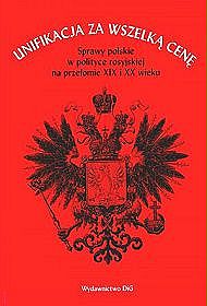 Unifikacja za wszelką cenę. Sprawy polskie w polityce rosyjskiej na przełomie XIX i XX wieku