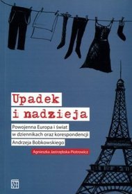 Upadek i nadzieja Powojenna Europa i świat w dziennikach oraz korespondencji Andrzeja Bobkowskiego