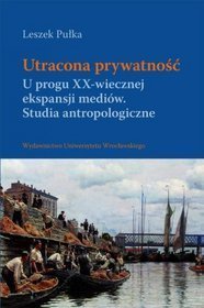 Utracona prywatność. U progu XX-wiecznej ekspansji mediów. Studia antropologiczne