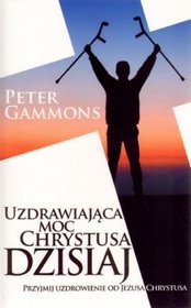 Uzdrawiająca moc Chrystusa dzisiaj. Przyjmij uzdrowienie od Jezusa Chrystusa