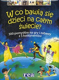 W co bawią się dzieci na całym świecie 300 pomysłów na gry i zabawy