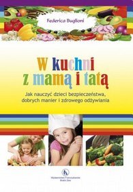 W kuchni z mama i tatą. Jak nauczyć dzieci bezpieczeństwa, dobrych manier i zdrowego odżywiania