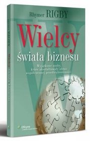 Wielcy świata biznesu. Wyjątkowe osoby które ukształtowały obraz współczesnej przedsiębiorczości