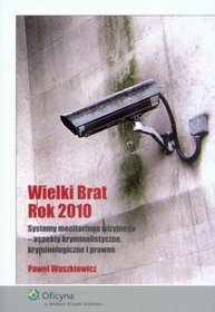 Wielki Brat Rok 2010. Systemy monitoringu wizyjnego - aspekty kryminalistyczne, kryminologiczne i prawne