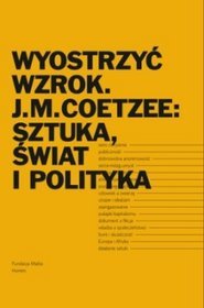 Wyostrzyć wzrok. J.M. Coetzee: sztuka, świat i polityka