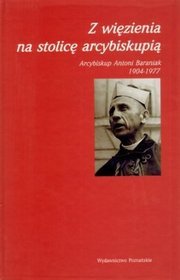 Z więzienia na stolicę arcybiskupią. Arcybiskup Antoni Baraniak 1904-1977