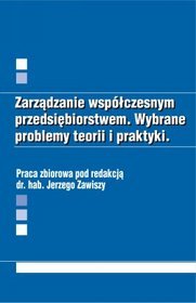 Zarządzanie współczesnym przedsiębiorstwem. Wybrane problemy teorii i praktyki