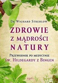 Zdrowie z mądrości natury. Przewodnik po medycynie św. Hildegardy z Bingen