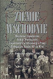 Ziemie wschodnie. meldunki tygodniowe Sekcji wschodniej Departamentu Informacji i Prasy Delegatury rządu RP na kraj. Kwiecień-lipiec 1944