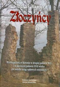 Złoczyńcy. Przestępczość w Koronie w drugiej połowie XVI i w pierwszej połowie XVII wieku