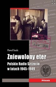 Zniewolony eter Polskie Radio Szczecin w latach 1945-1989