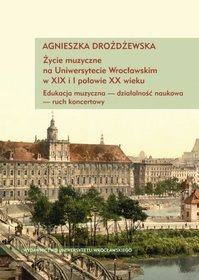 Życie muzyczne na Uniwersytecie Wrocławskim w XIX i I połowie XX wieku. Edukacja muzyczna - działalność naukowa - ruch koncertowy