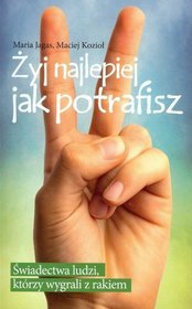 Żyj najlepiej jak potrafisz. Świadectwa ludzi, którzy wygrali z rakiem