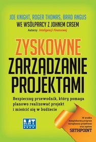 ZYSKOWNE ZARZĄDZANIE PROJEKTAMI. Bezpieczny przewodnik, który pomaga planowo realizować projekt i mieścić się w budżecie