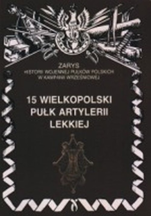 15 Wielkopolski Pułk Artylerii Lekkiej Zarys Historii Wojennej Pułków Polskich w Kampanii Wrześniowe