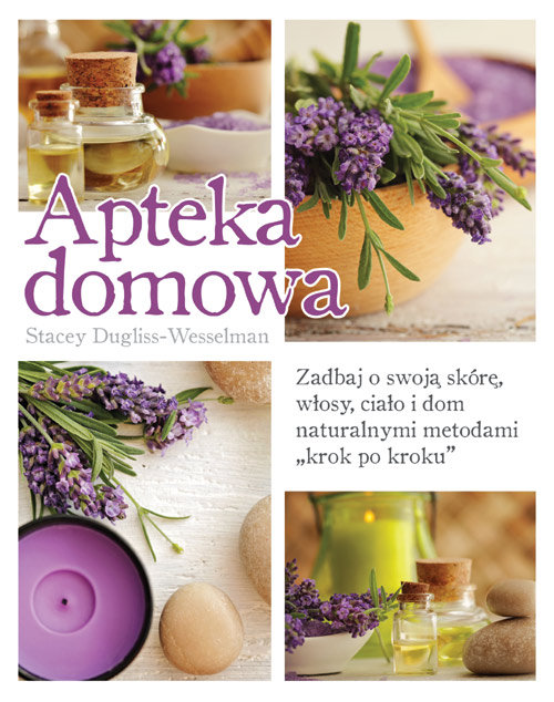 Apteka domowa. Zadbaj o swoją skórę, włosy, ciało i dom naturalnymi metodami krok po kroku