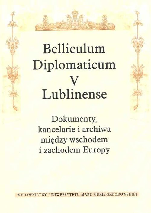 Belliculum Diplomaticum V Lublinense. Dokumenty, kancelarie i archiwa między wschodem i zachodem Europy
