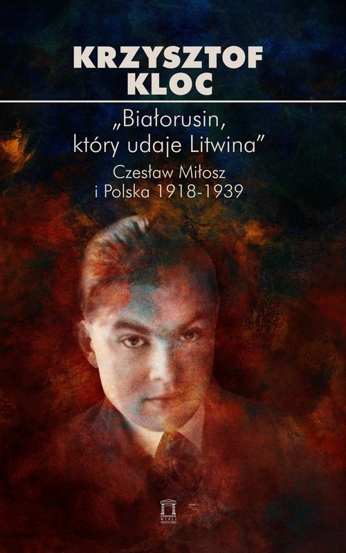 "Białorusin, który udaje Litwina". Czesław Miłosz i Polska 1918-1939