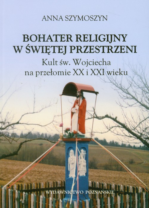 Bohater religijny w świętej przestrzeni. Kult św. Wojciecha na przełomie XX i XXI wieku