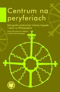 Centrum na peryferiach. Monografia społeczności lokalnej Ejszyszek i okolic na Wileńszczyźnie