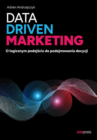 Data driven marketing O logicznym podejściu do podejmowania decyzji