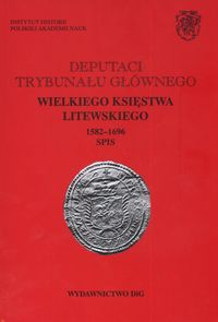 Deputaci Trybunału Głównego Wielkiego Księstwa Litewskiego. 1582-1696. Spisy. Tom I