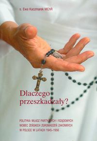 Dlaczego przeszkadzały ? Polityka władz partyjnych i rządowych wobec żeńskich zgromadzeń zakonnych w