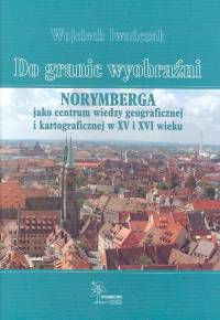 Do granic wyobraźni. Norymberga jako centrum wiedzy geograficznej i kartograficznej w XV i XVI wieku