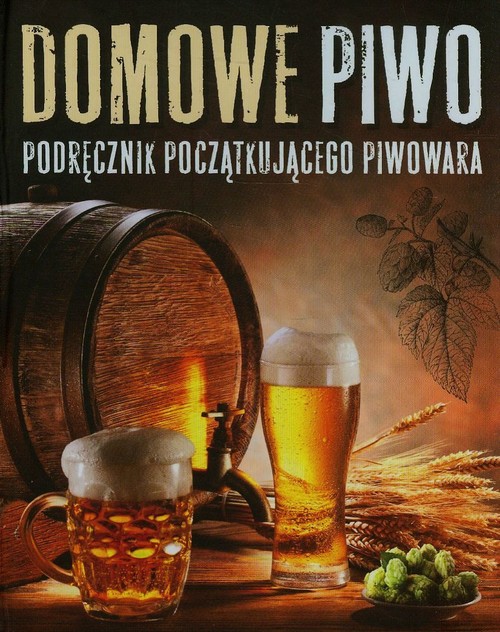 Domowe piwo. Podręcznik początkującego piwowara