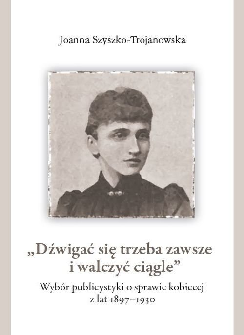 Dźwigać się trzeba zawsze i walczyć ciągle Wybór publicystyki o sprawie kobiecej z lat 1897-1930